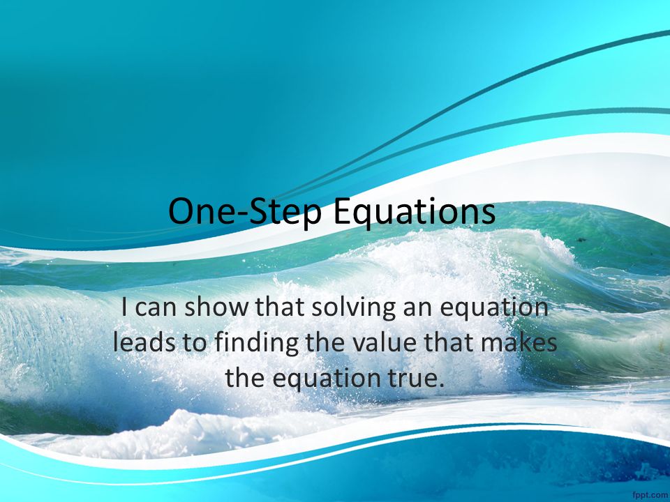 One-Step Equations I can show that solving an equation leads to finding the value that makes the equation true.