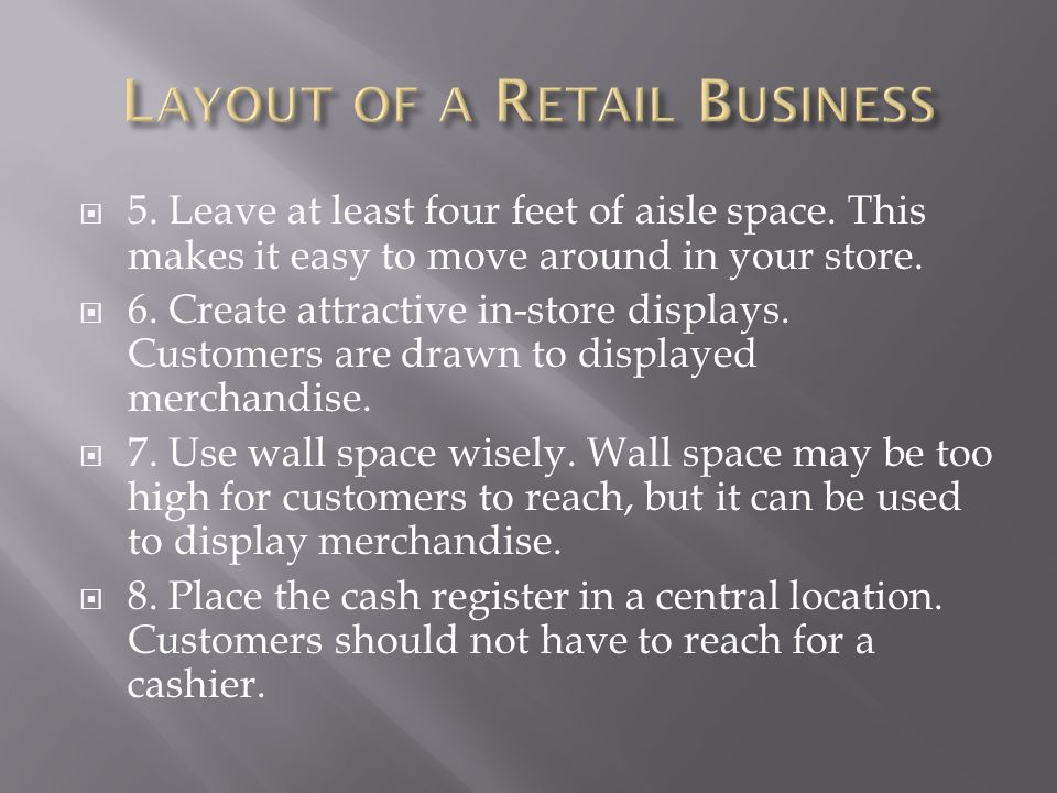  5. Leave at least four feet of aisle space. This makes it easy to move around in your store.