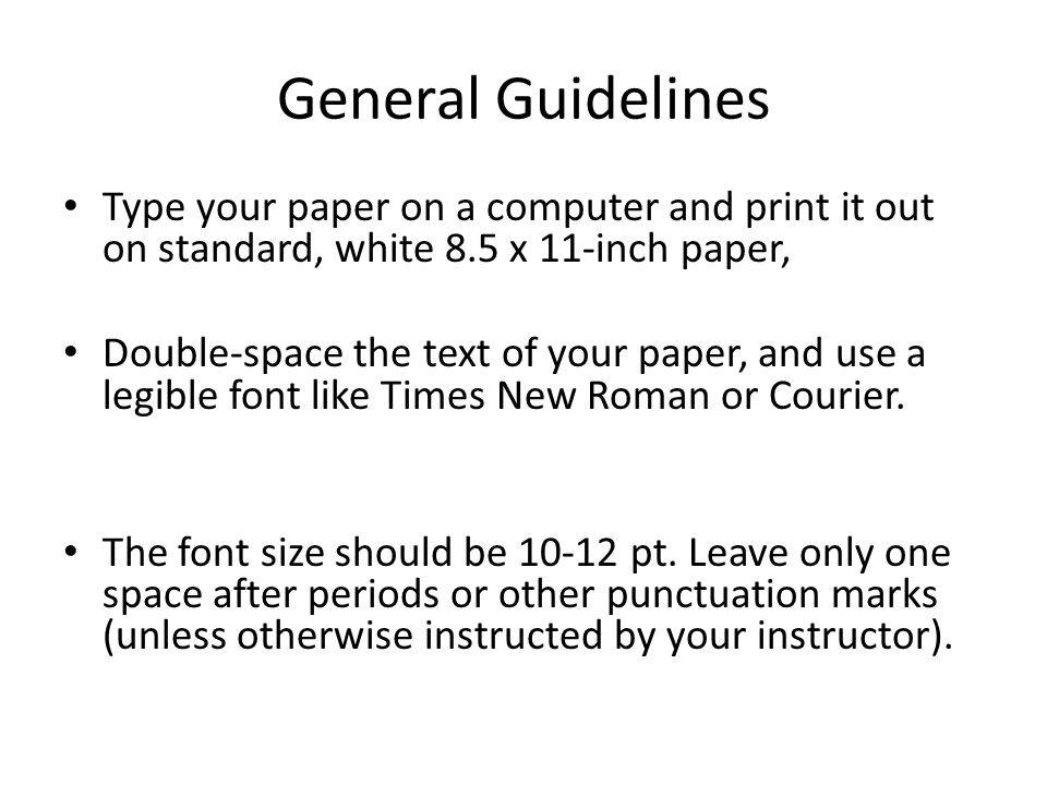 General Guidelines Type your paper on a computer and print it out on standard, white 8.5 x 11-inch paper, Double-space the text of your paper, and use a legible font like Times New Roman or Courier.