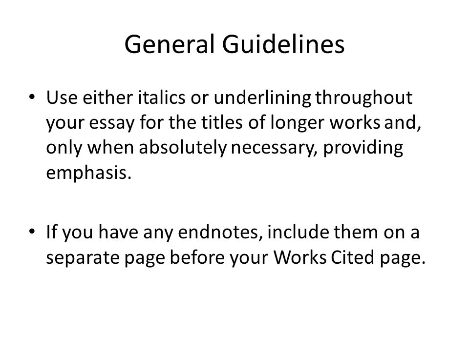 General Guidelines Use either italics or underlining throughout your essay for the titles of longer works and, only when absolutely necessary, providing emphasis.