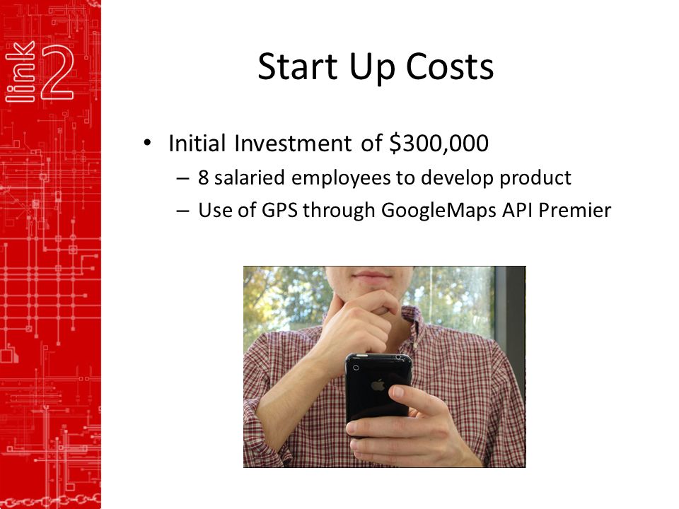 Start Up Costs Initial Investment of $300,000 – 8 salaried employees to develop product – Use of GPS through GoogleMaps API Premier