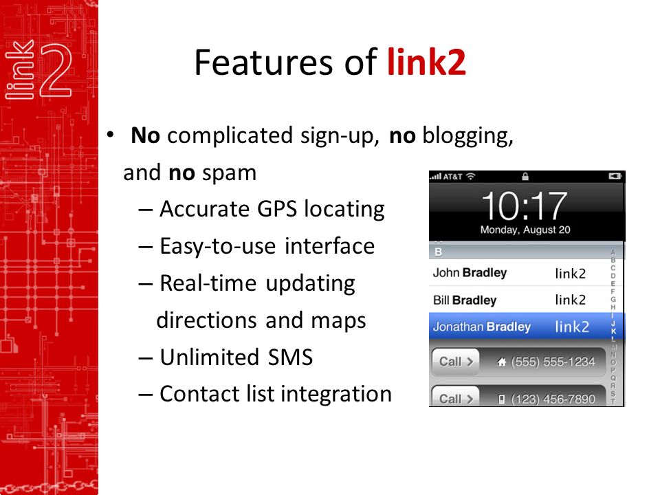 Features of link2 No complicated sign-up, no blogging, and no spam – Accurate GPS locating – Easy-to-use interface – Real-time updating directions and maps – Unlimited SMS – Contact list integration