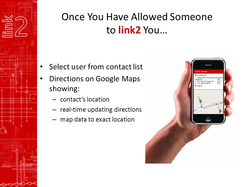 Once You Have Allowed Someone to link2 You… Select user from contact list Directions on Google Maps showing: – contact’s location – real-time updating directions – map data to exact location