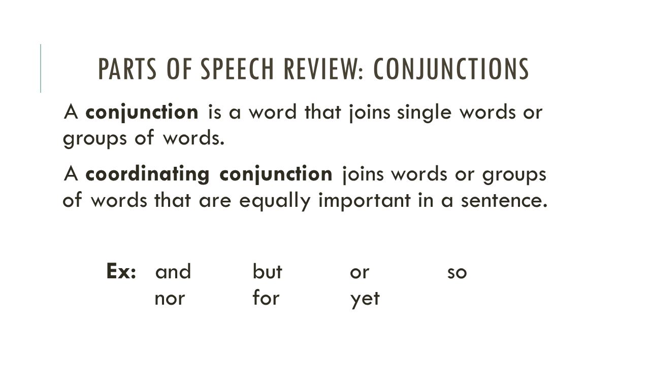 PARTS OF SPEECH REVIEW: CONJUNCTIONS A conjunction is a word that joins single words or groups of words.