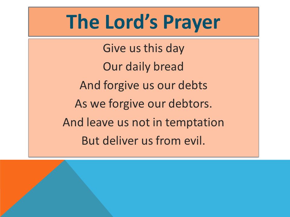 The Lord’s Prayer Give us this day Our daily bread And forgive us our debts As we forgive our debtors.