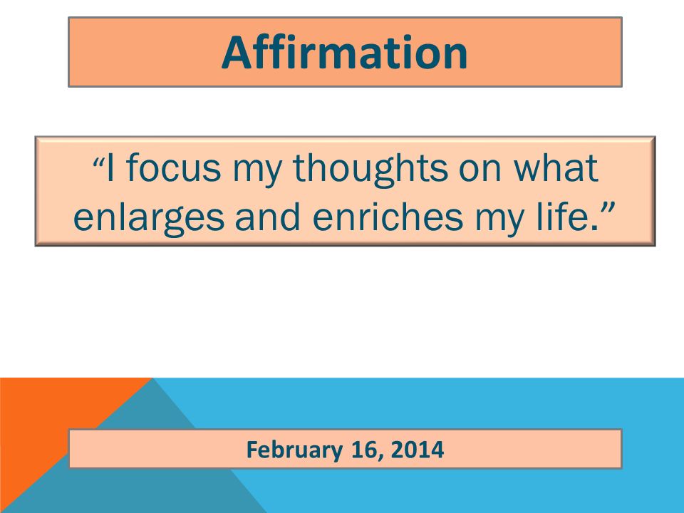 Affirmation I focus my thoughts on what enlarges and enriches my life. February 16, 2014