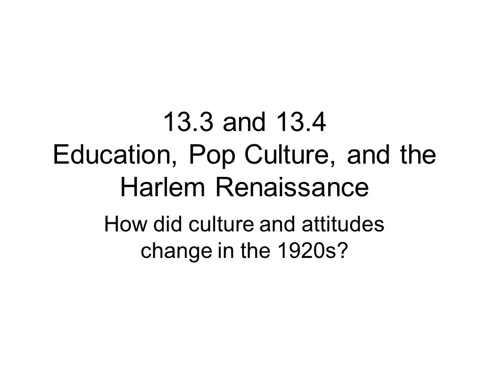 13.3 and 13.4 Education, Pop Culture, and the Harlem Renaissance How did culture and attitudes change in the 1920s