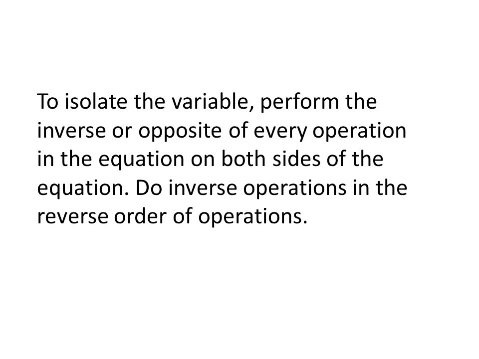 To isolate the variable, perform the inverse or opposite of every operation in the equation on both sides of the equation.