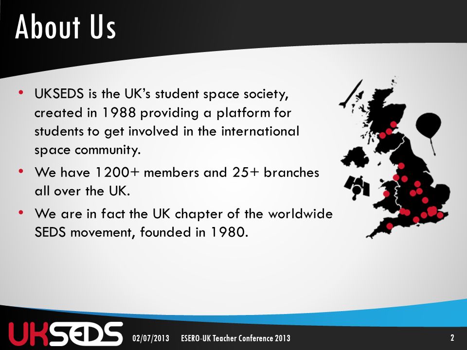 2 02/07/2013ESERO-UK Teacher Conference 2013 UKSEDS is the UK’s student space society, created in 1988 providing a platform for students to get involved in the international space community.