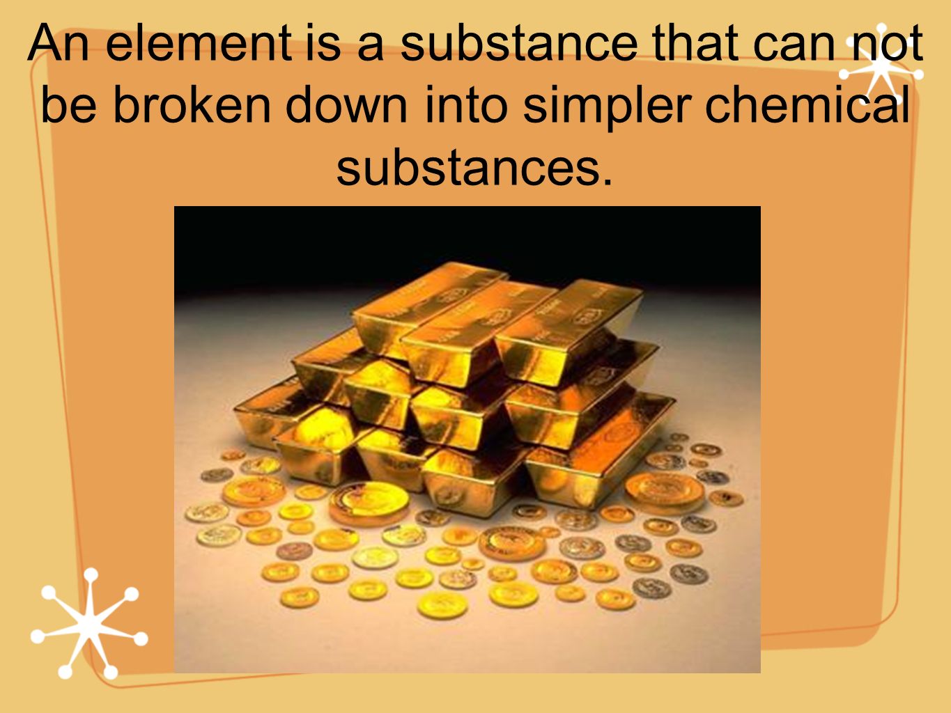 An element is a substance that can not be broken down into simpler chemical substances.