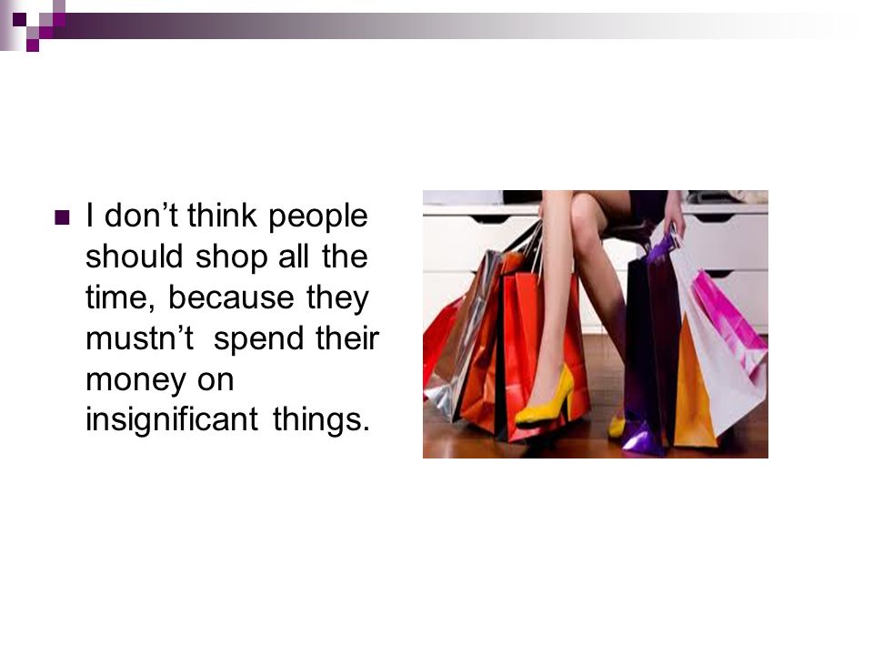 I don’t think people should shop all the time, because they mustn’t spend their money on insignificant things.