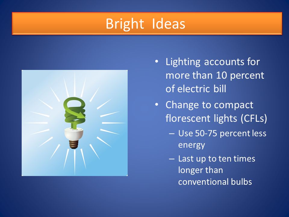 Lighting accounts for more than 10 percent of electric bill Change to compact florescent lights (CFLs) – Use percent less energy – Last up to ten times longer than conventional bulbs Bright Ideas