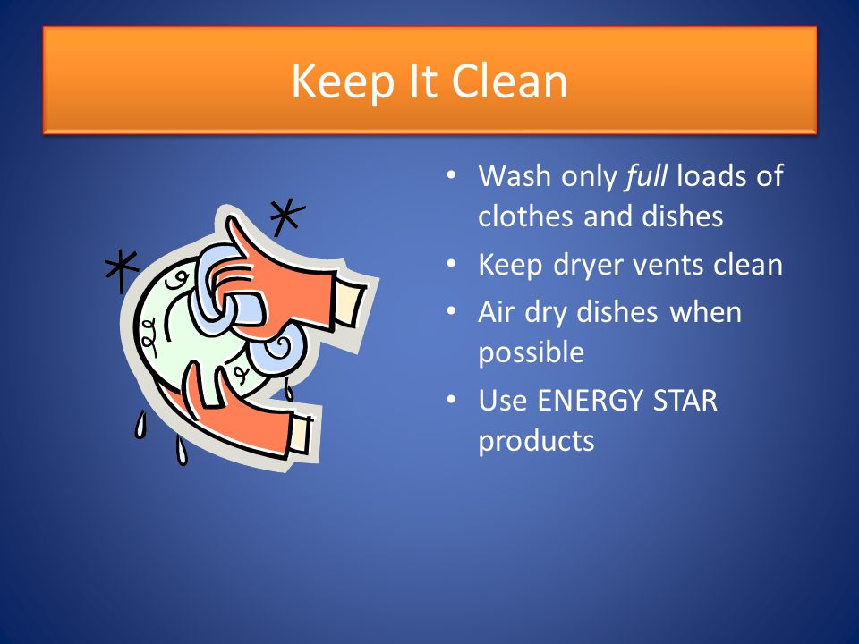 Keep It Clean Wash only full loads of clothes and dishes Keep dryer vents clean Air dry dishes when possible Use ENERGY STAR products