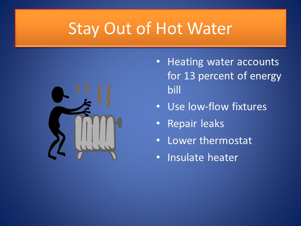 Stay Out of Hot Water Heating water accounts for 13 percent of energy bill Use low-flow fixtures Repair leaks Lower thermostat Insulate heater