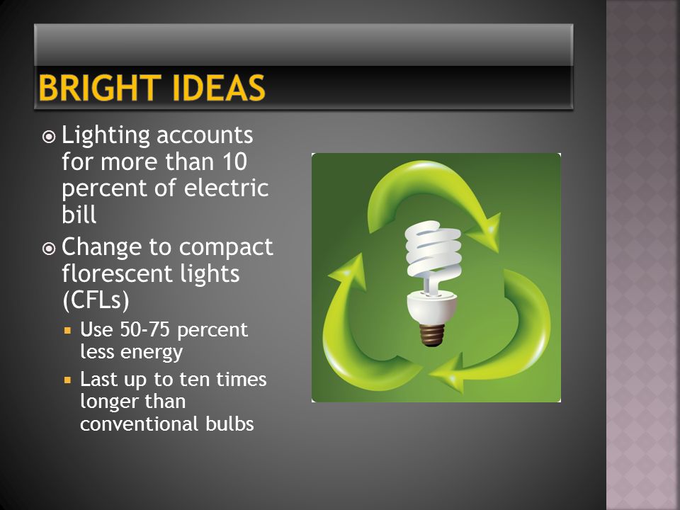  Lighting accounts for more than 10 percent of electric bill  Change to compact florescent lights (CFLs)  Use percent less energy  Last up to ten times longer than conventional bulbs