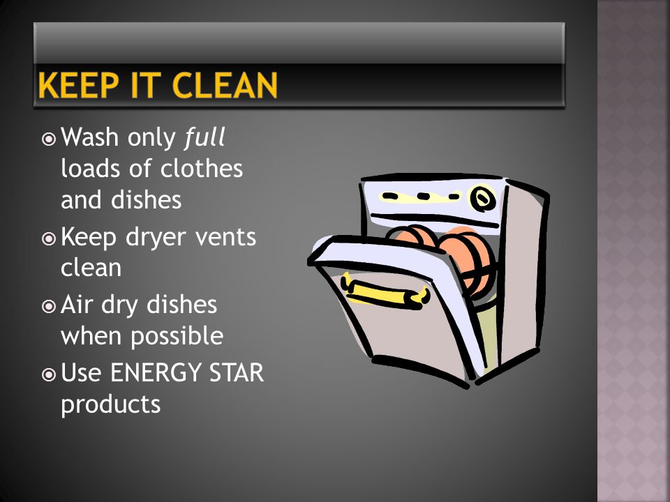  Wash only full loads of clothes and dishes  Keep dryer vents clean  Air dry dishes when possible  Use ENERGY STAR products