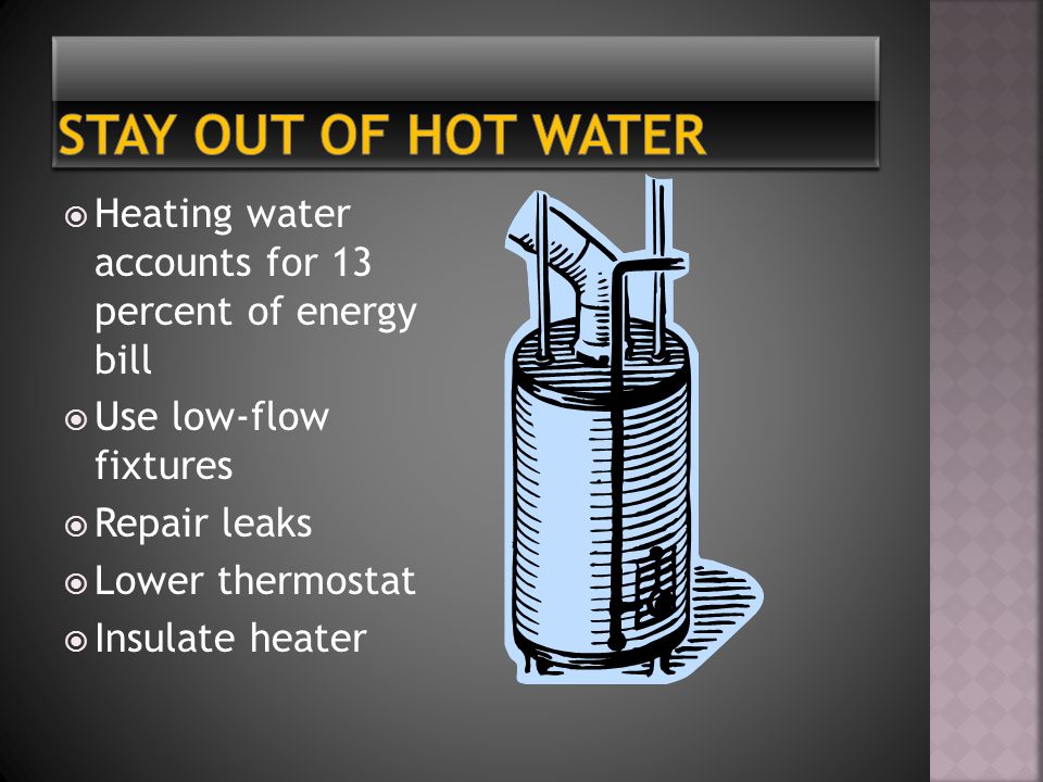  Heating water accounts for 13 percent of energy bill  Use low-flow fixtures  Repair leaks  Lower thermostat  Insulate heater