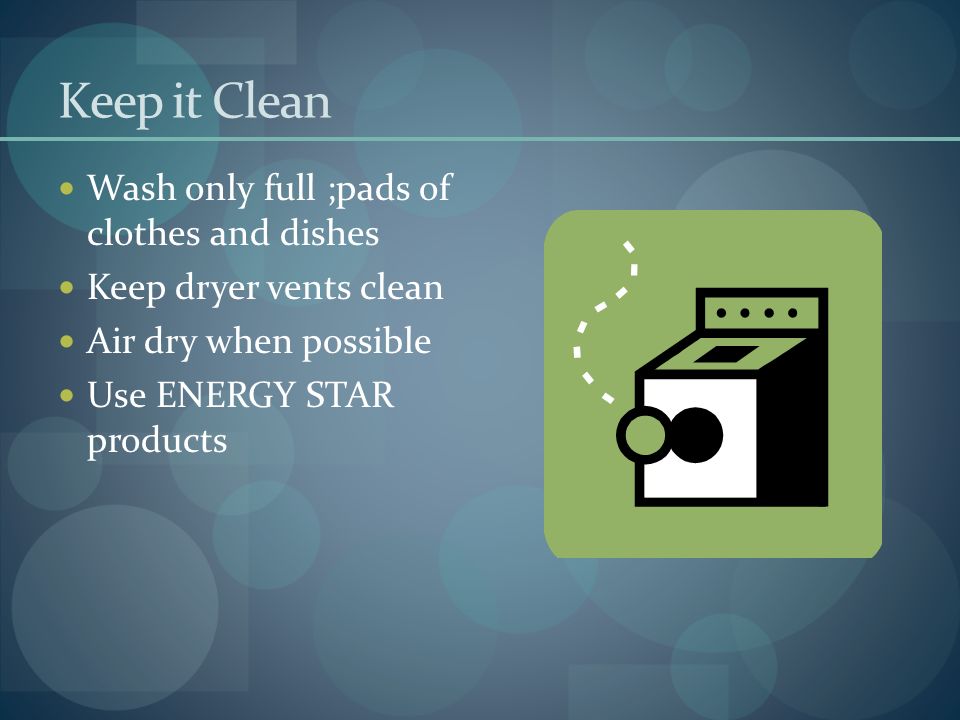 Keep it Clean Wash only full ;pads of clothes and dishes Keep dryer vents clean Air dry when possible Use ENERGY STAR products