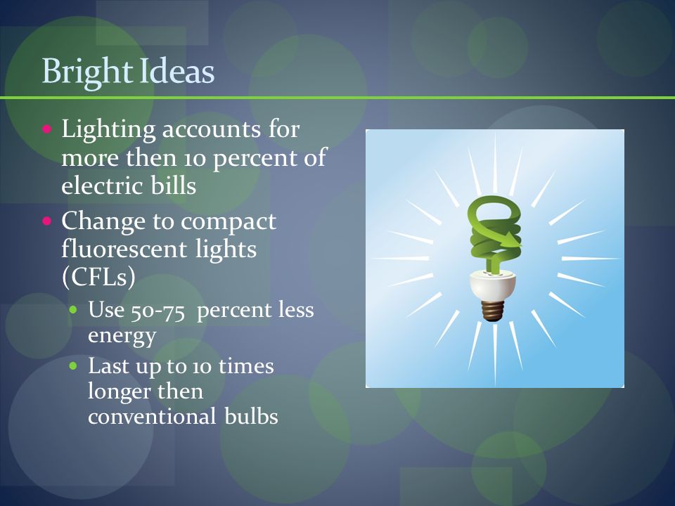 Bright Ideas Lighting accounts for more then 10 percent of electric bills Change to compact fluorescent lights (CFLs) Use percent less energy Last up to 10 times longer then conventional bulbs