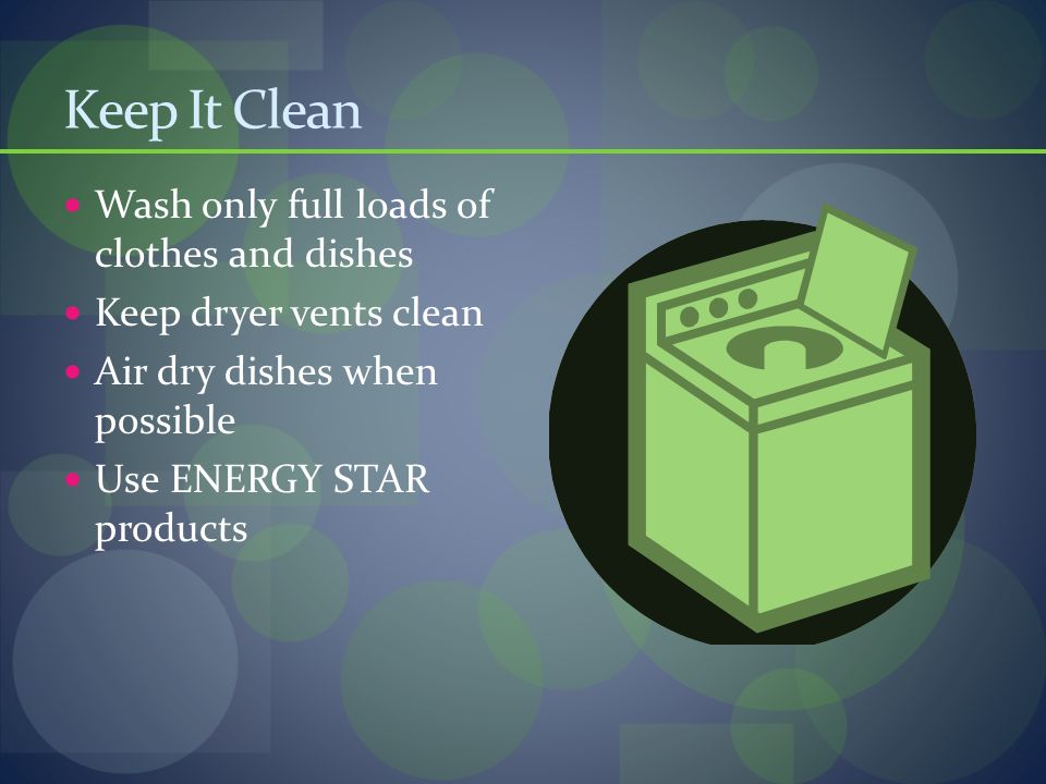 Keep It Clean Wash only full loads of clothes and dishes Keep dryer vents clean Air dry dishes when possible Use ENERGY STAR products