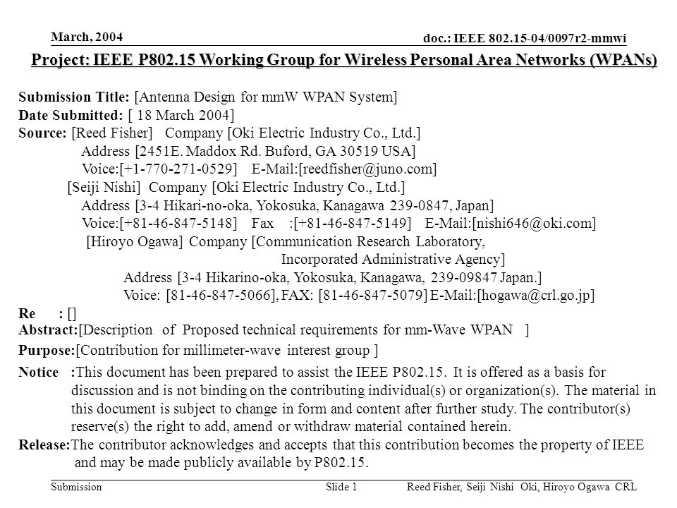 doc.: IEEE /0097r2-mmwi Submission March, 2004 Reed Fisher, Seiji Nishi Oki, Hiroyo Ogawa CRLSlide 1 Project: IEEE P Working Group for Wireless Personal Area Networks (WPANs) Submission Title: [Antenna Design for mmW WPAN System] Date Submitted: [ 18 March 2004] Source: [Reed Fisher] Company [Oki Electric Industry Co., Ltd.] Address [2451E.