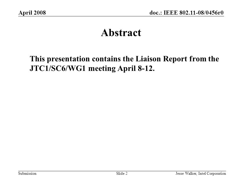 doc.: IEEE /0456r0 Submission April 2008 Jesse Walker, Intel CorporationSlide 2 Abstract This presentation contains the Liaison Report from the JTC1/SC6/WG1 meeting April 8-12.