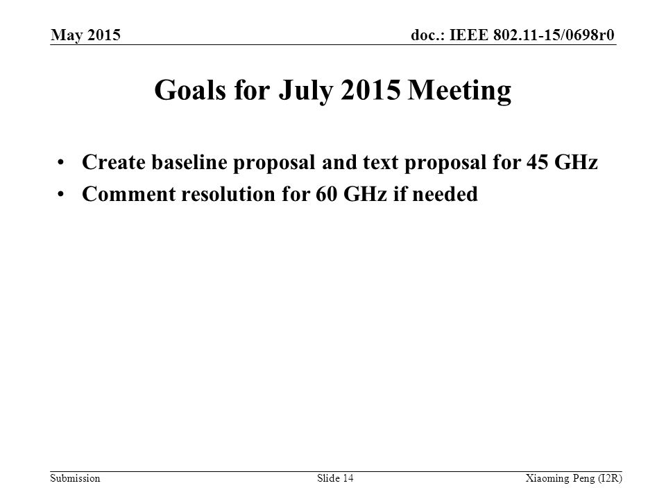 doc.: IEEE /0698r0 Submission Goals for July 2015 Meeting Create baseline proposal and text proposal for 45 GHz Comment resolution for 60 GHz if needed Slide 14Xiaoming Peng (I2R) May 2015