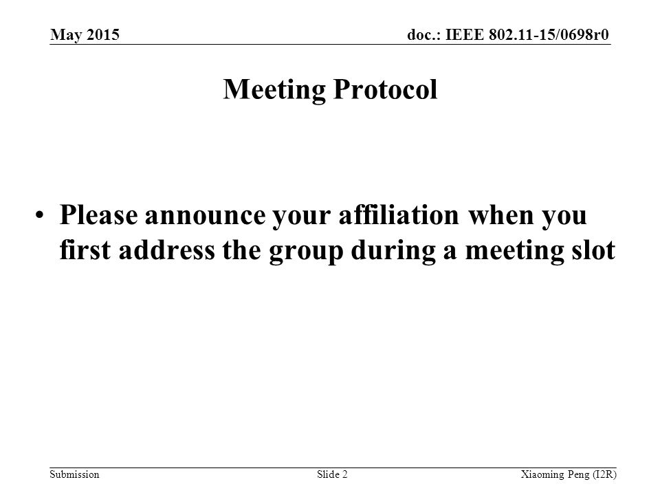 doc.: IEEE /0698r0 SubmissionSlide 2 Meeting Protocol Please announce your affiliation when you first address the group during a meeting slot Xiaoming Peng (I2R) May 2015