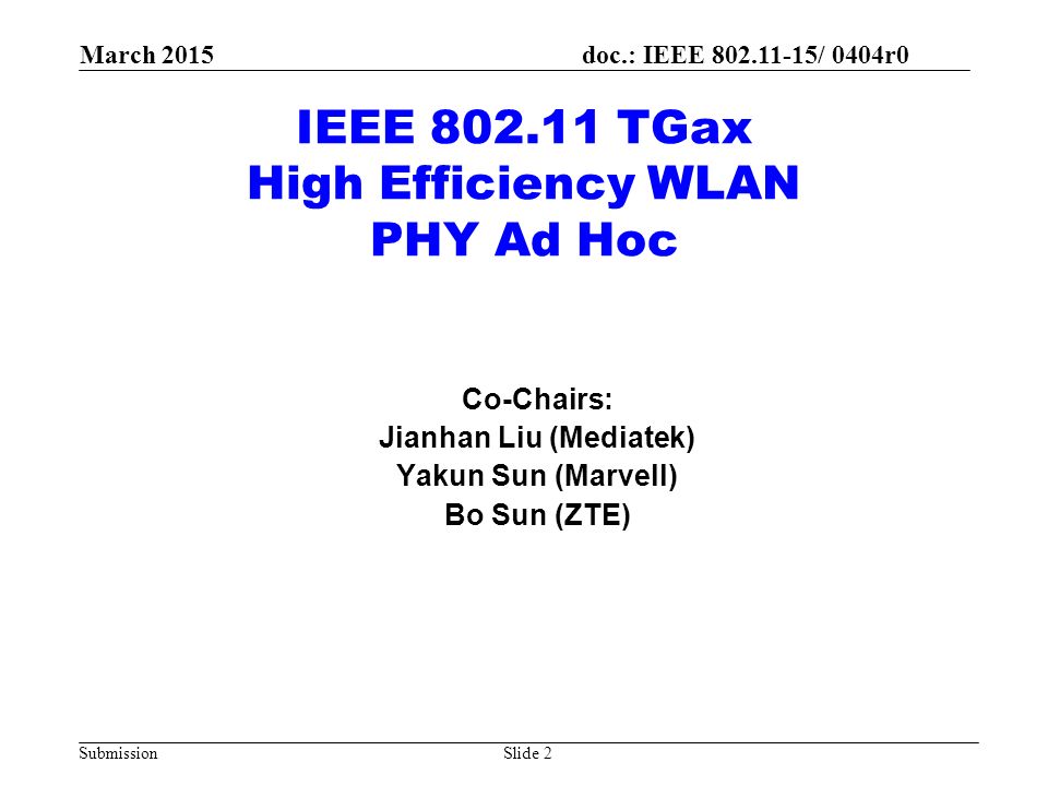 doc.: IEEE / 0404r0 Submission March 2015 IEEE TGax High Efficiency WLAN PHY Ad Hoc Co-Chairs: Jianhan Liu (Mediatek) Yakun Sun (Marvell) Bo Sun (ZTE) Slide 2