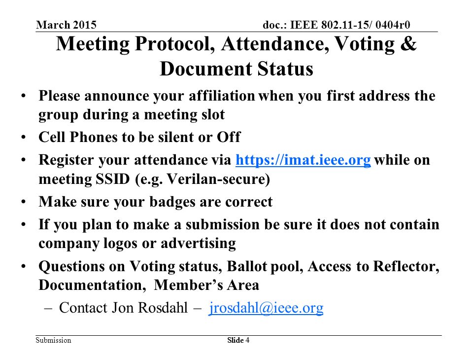 doc.: IEEE / 0404r0 Submission March 2015 Slide 4 Meeting Protocol, Attendance, Voting & Document Status Please announce your affiliation when you first address the group during a meeting slot Cell Phones to be silent or Off Register your attendance via   while on meeting SSID (e.g.