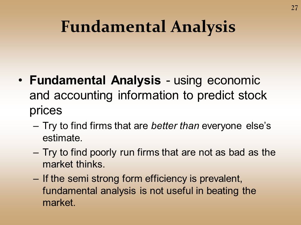 Fundamental Analysis Fundamental Analysis - using economic and accounting information to predict stock prices –Try to find firms that are better than everyone else’s estimate.
