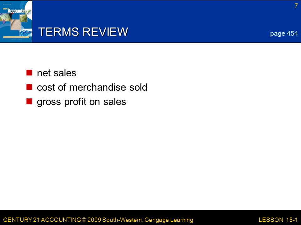 CENTURY 21 ACCOUNTING © 2009 South-Western, Cengage Learning 7 LESSON 15-1 TERMS REVIEW net sales cost of merchandise sold gross profit on sales page 454