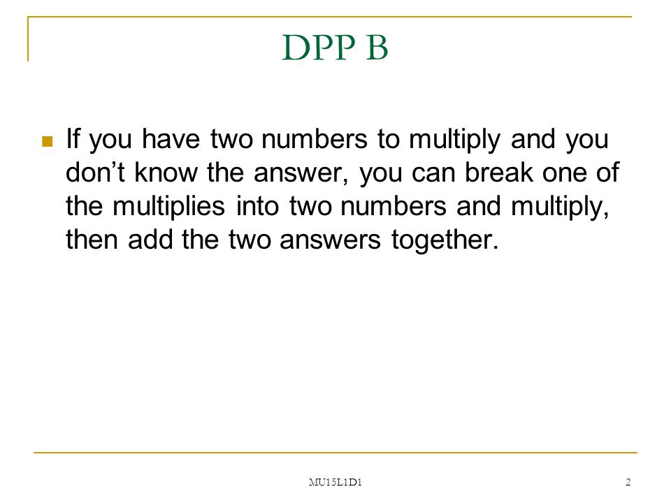 MU15L1D1 2 DPP B If you have two numbers to multiply and you don’t know the answer, you can break one of the multiplies into two numbers and multiply, then add the two answers together.