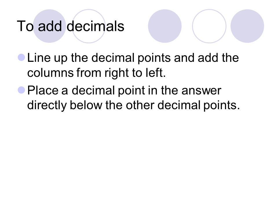 To add decimals Line up the decimal points and add the columns from right to left.