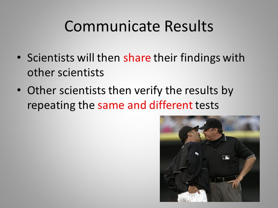 Communicate Results Scientists will then share their findings with other scientists Other scientists then verify the results by repeating the same and different tests