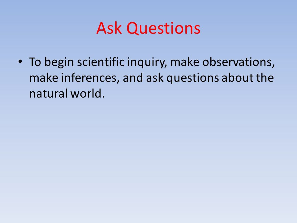 Ask Questions To begin scientific inquiry, make observations, make inferences, and ask questions about the natural world.