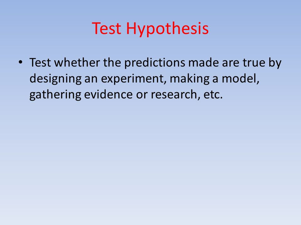 Test Hypothesis Test whether the predictions made are true by designing an experiment, making a model, gathering evidence or research, etc.