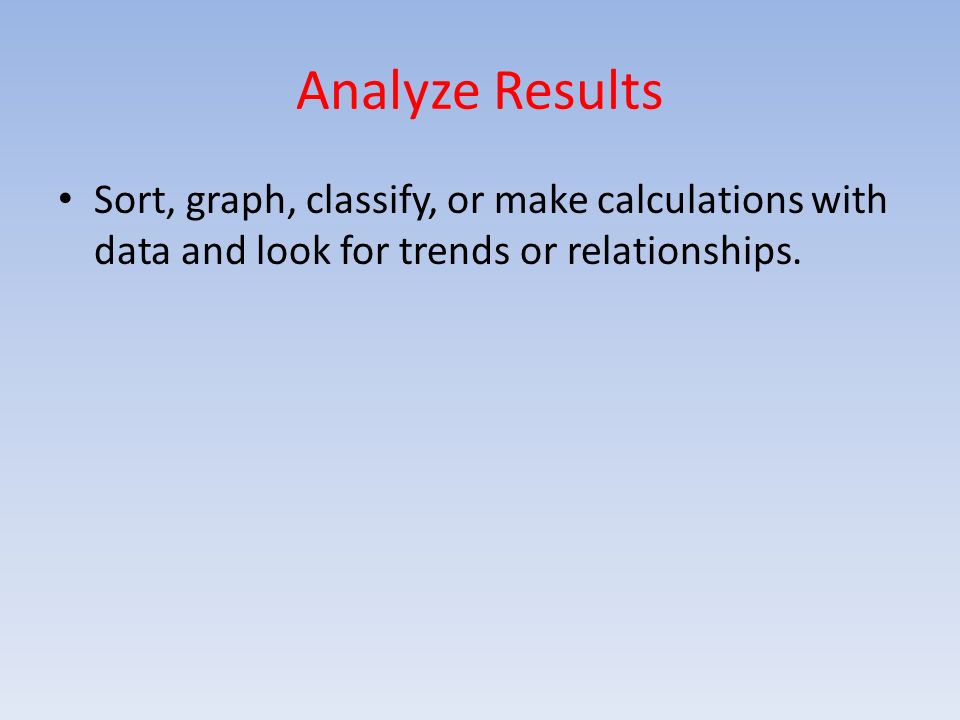 Analyze Results Sort, graph, classify, or make calculations with data and look for trends or relationships.