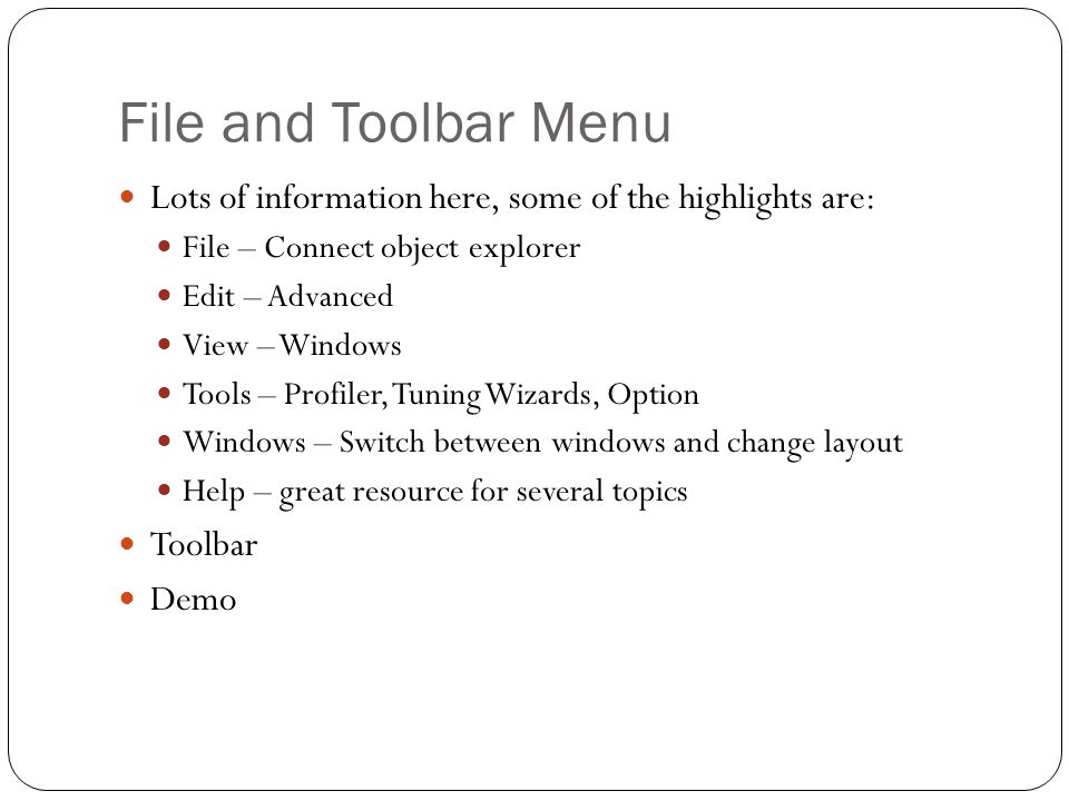 File and Toolbar Menu Lots of information here, some of the highlights are: File – Connect object explorer Edit – Advanced View – Windows Tools – Profiler, Tuning Wizards, Option Windows – Switch between windows and change layout Help – great resource for several topics Toolbar Demo