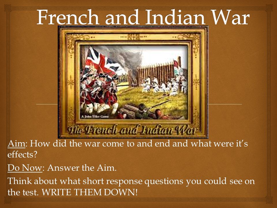 Aim What Were The Causes Of French And Indian War Do Now Aim How Did The War Come To And End What Were It S Effects