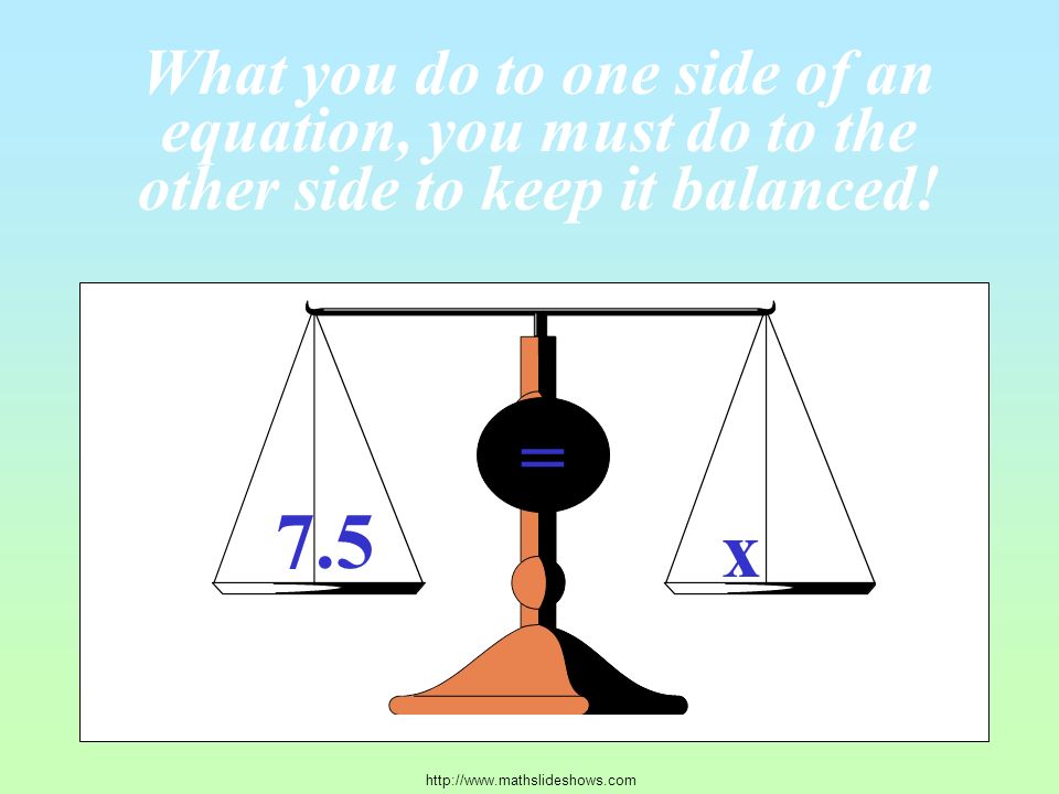 7.5 x = What you do to one side of an equation, you must do to the other side to keep it balanced!