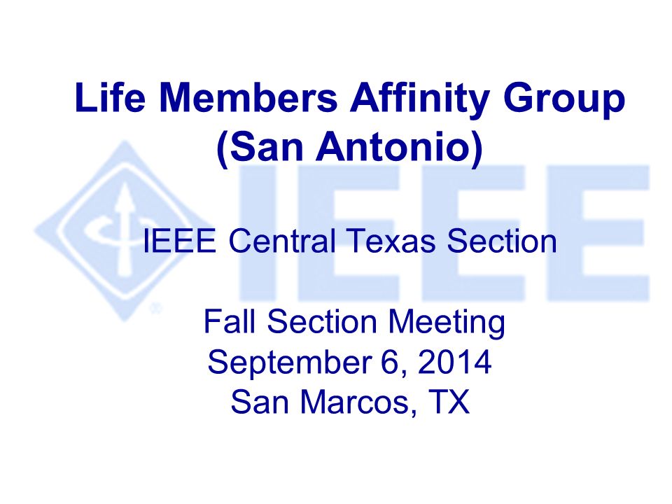 Life Members Affinity Group (San Antonio) IEEE Central Texas Section Fall Section Meeting September 6, 2014 San Marcos, TX