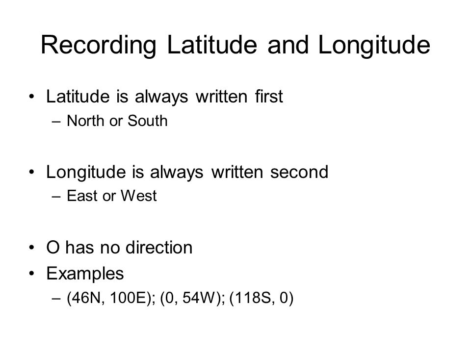 Recording Latitude and Longitude Latitude is always written first –North or South Longitude is always written second –East or West O has no direction Examples –(46N, 100E); (0, 54W); (118S, 0)