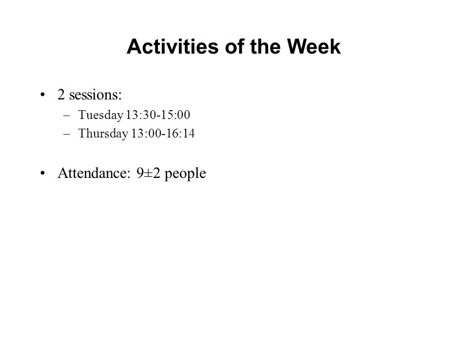 Activities of the Week 2 sessions: –Tuesday 13:30-15:00 –Thursday 13:00-16:14 Attendance: 9±2 people