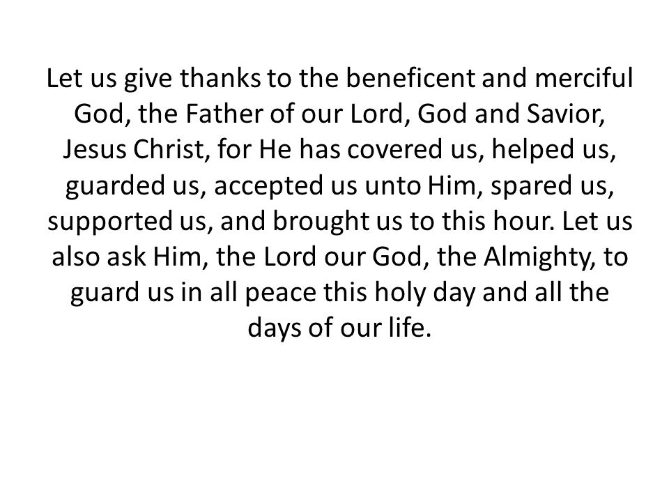 Let us give thanks to the beneficent and merciful God, the Father of our Lord, God and Savior, Jesus Christ, for He has covered us, helped us, guarded us, accepted us unto Him, spared us, supported us, and brought us to this hour.