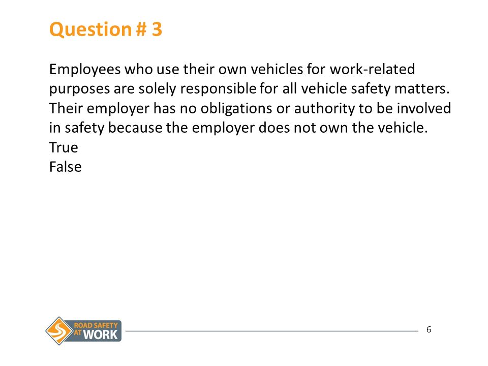 6 Question # 3 Employees who use their own vehicles for work-related purposes are solely responsible for all vehicle safety matters.