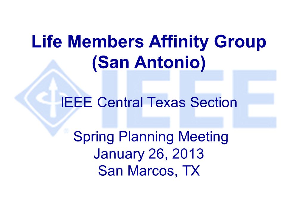 Life Members Affinity Group (San Antonio) IEEE Central Texas Section Spring Planning Meeting January 26, 2013 San Marcos, TX