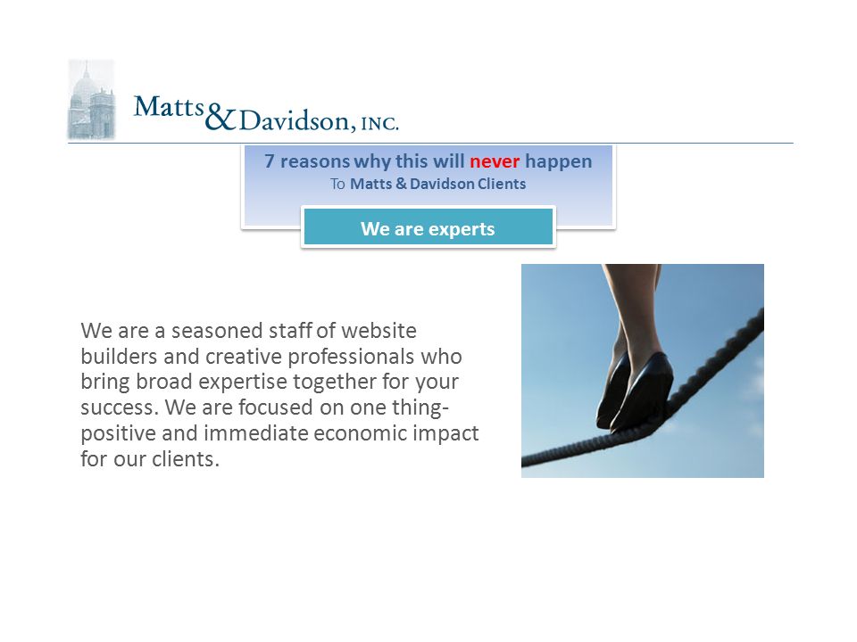 7 reasons why this will never happen To Matts & Davidson Clients 7 reasons why this will never happen To Matts & Davidson Clients We are experts We are a seasoned staff of website builders and creative professionals who bring broad expertise together for your success.