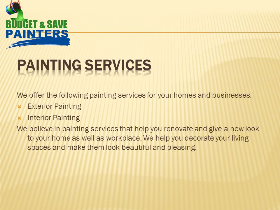 We offer the following painting services for your homes and businesses:  Exterior Painting  Interior Painting We believe in painting services that help you renovate and give a new look to your home as well as workplace.