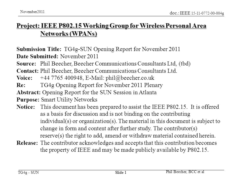 doc.: IEEE g TG4g - SUN November2011 Phil Beecher, BCC et al Slide 1 Project: IEEE P Working Group for Wireless Personal Area Networks (WPANs) Submission Title: TG4g-SUN Opening Report for November 2011 Date Submitted: November 2011 Source: Phil Beecher, Beecher Communications Consultants Ltd, (tbd) Contact: Phil Beecher, Beecher Communications Consultants Ltd.